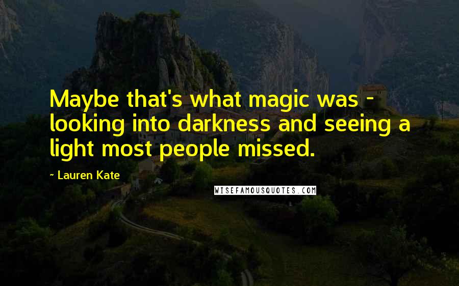 Lauren Kate Quotes: Maybe that's what magic was - looking into darkness and seeing a light most people missed.