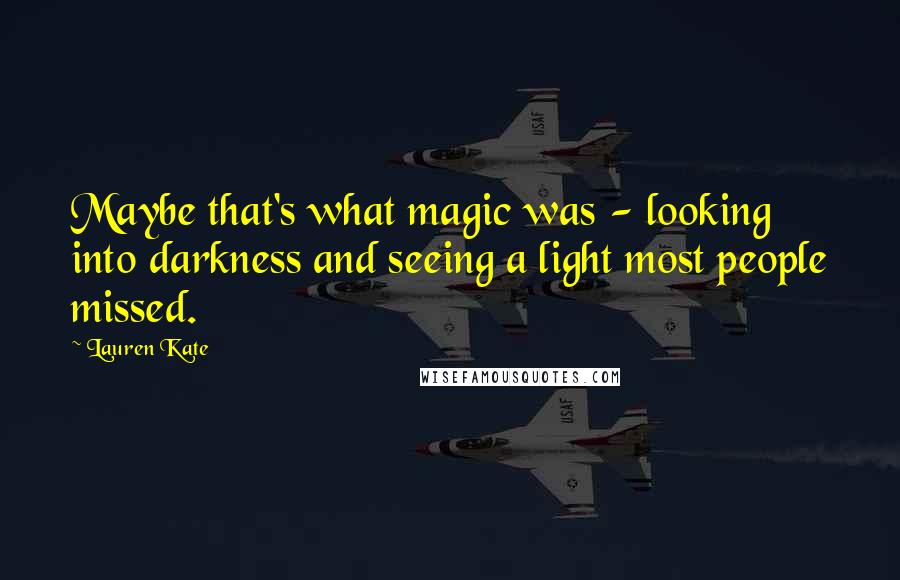 Lauren Kate Quotes: Maybe that's what magic was - looking into darkness and seeing a light most people missed.