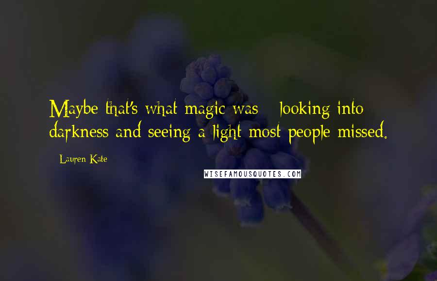 Lauren Kate Quotes: Maybe that's what magic was - looking into darkness and seeing a light most people missed.