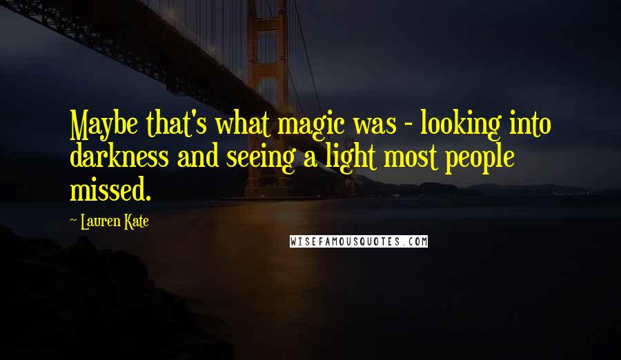 Lauren Kate Quotes: Maybe that's what magic was - looking into darkness and seeing a light most people missed.