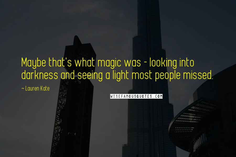 Lauren Kate Quotes: Maybe that's what magic was - looking into darkness and seeing a light most people missed.