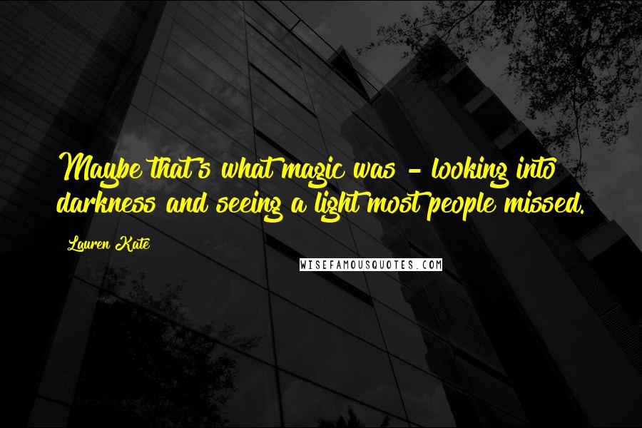 Lauren Kate Quotes: Maybe that's what magic was - looking into darkness and seeing a light most people missed.