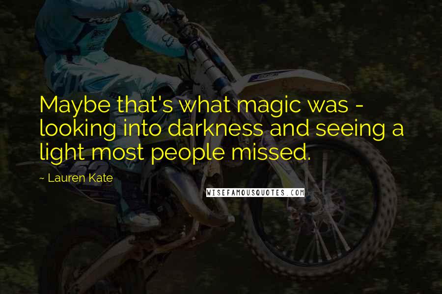 Lauren Kate Quotes: Maybe that's what magic was - looking into darkness and seeing a light most people missed.