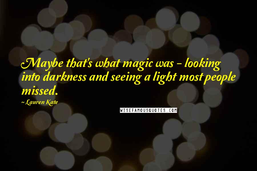 Lauren Kate Quotes: Maybe that's what magic was - looking into darkness and seeing a light most people missed.