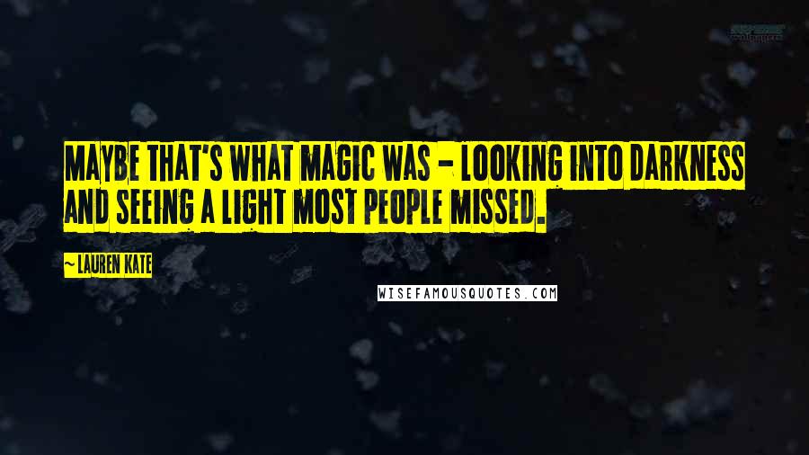 Lauren Kate Quotes: Maybe that's what magic was - looking into darkness and seeing a light most people missed.