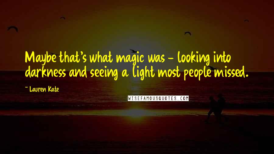 Lauren Kate Quotes: Maybe that's what magic was - looking into darkness and seeing a light most people missed.