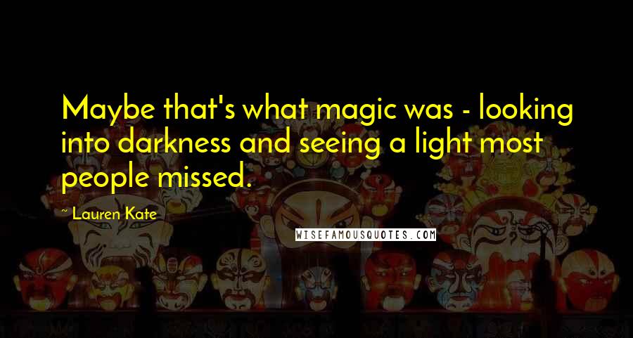 Lauren Kate Quotes: Maybe that's what magic was - looking into darkness and seeing a light most people missed.