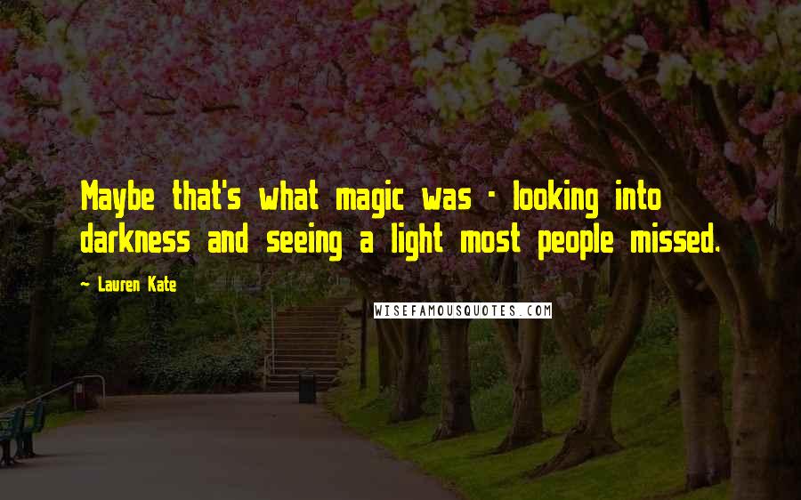 Lauren Kate Quotes: Maybe that's what magic was - looking into darkness and seeing a light most people missed.