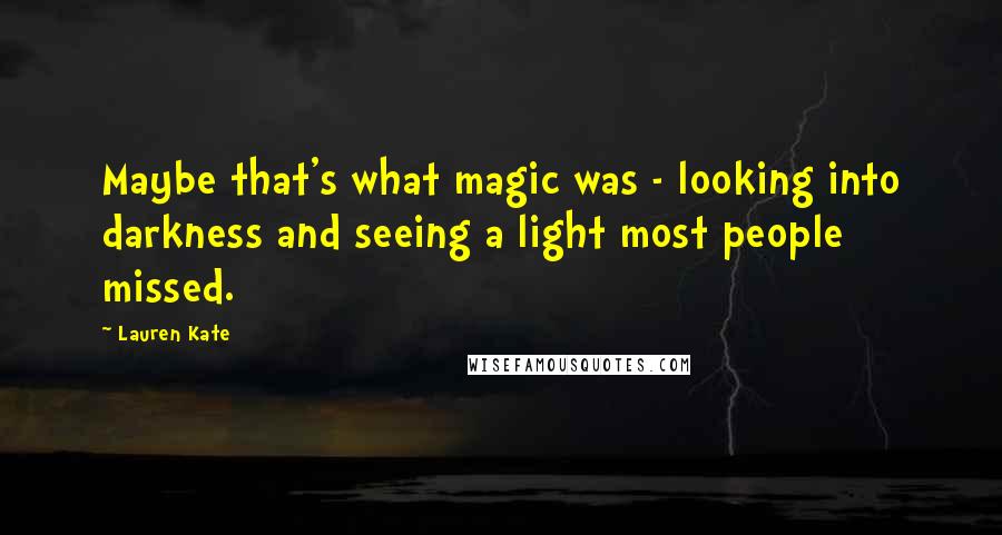 Lauren Kate Quotes: Maybe that's what magic was - looking into darkness and seeing a light most people missed.