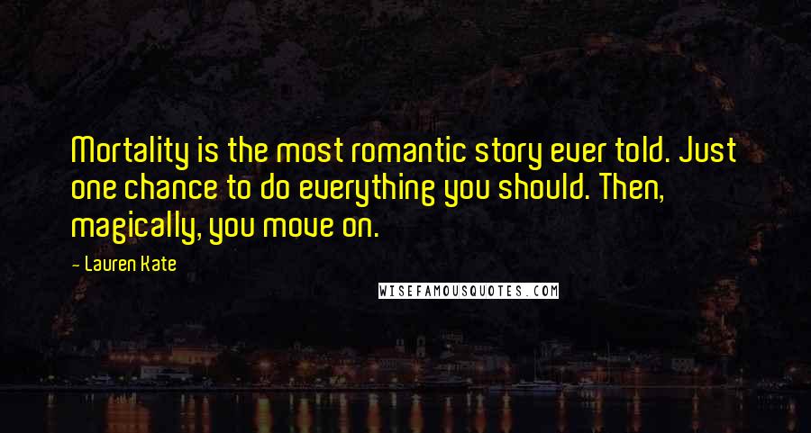 Lauren Kate Quotes: Mortality is the most romantic story ever told. Just one chance to do everything you should. Then, magically, you move on.