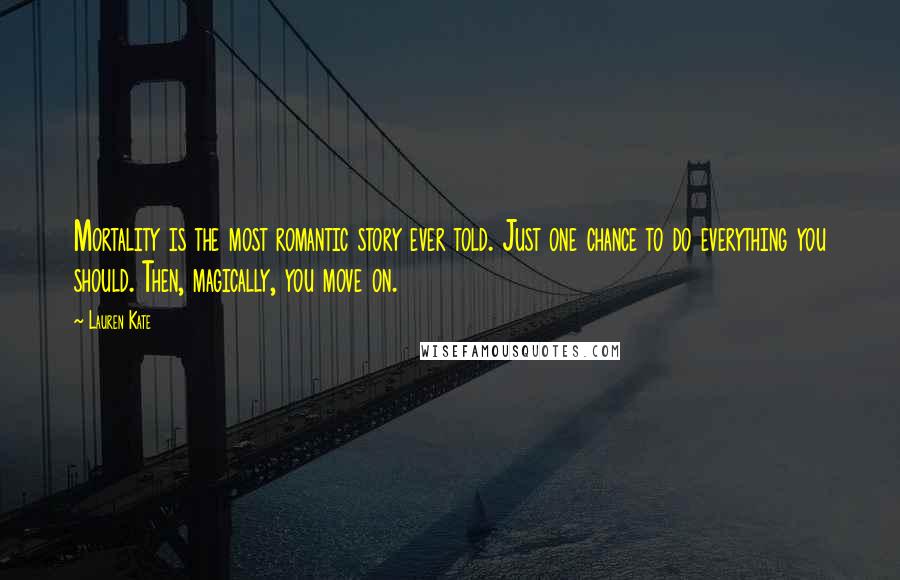 Lauren Kate Quotes: Mortality is the most romantic story ever told. Just one chance to do everything you should. Then, magically, you move on.