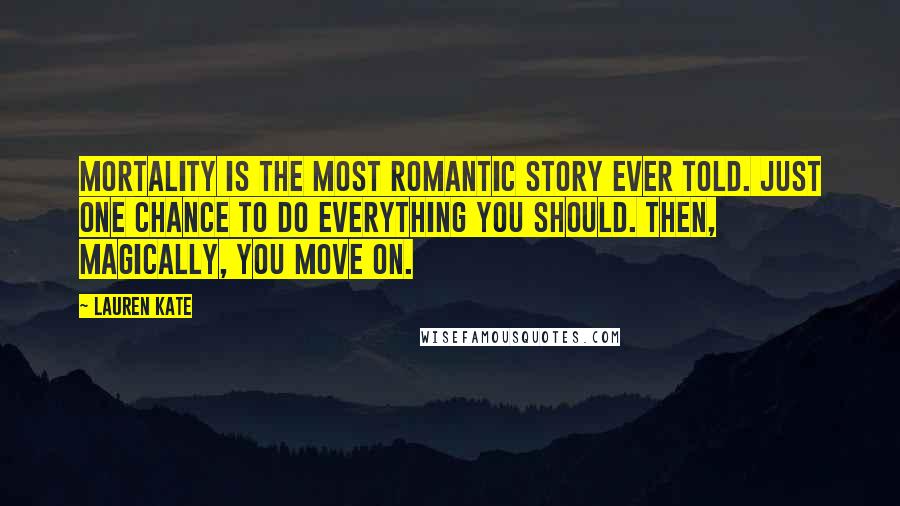 Lauren Kate Quotes: Mortality is the most romantic story ever told. Just one chance to do everything you should. Then, magically, you move on.