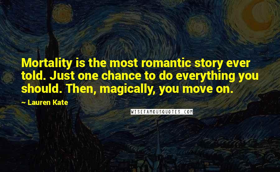 Lauren Kate Quotes: Mortality is the most romantic story ever told. Just one chance to do everything you should. Then, magically, you move on.