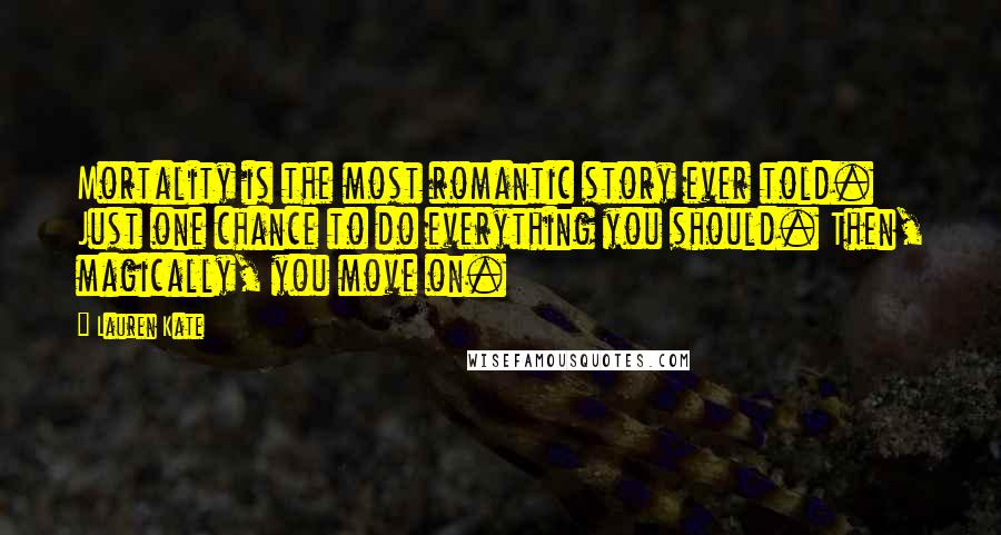 Lauren Kate Quotes: Mortality is the most romantic story ever told. Just one chance to do everything you should. Then, magically, you move on.