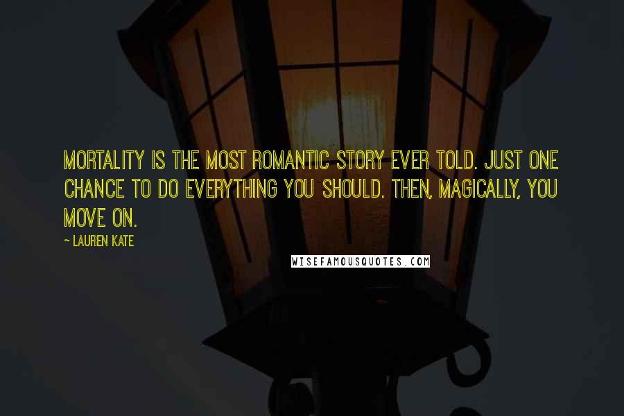 Lauren Kate Quotes: Mortality is the most romantic story ever told. Just one chance to do everything you should. Then, magically, you move on.