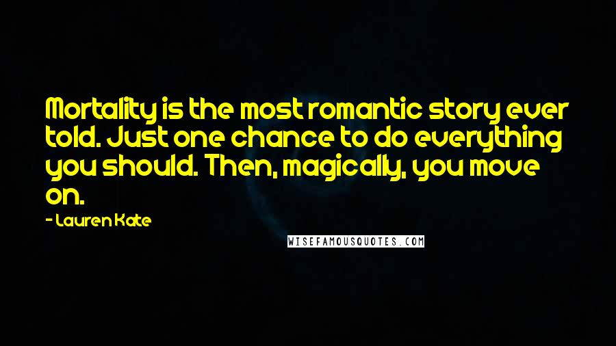 Lauren Kate Quotes: Mortality is the most romantic story ever told. Just one chance to do everything you should. Then, magically, you move on.