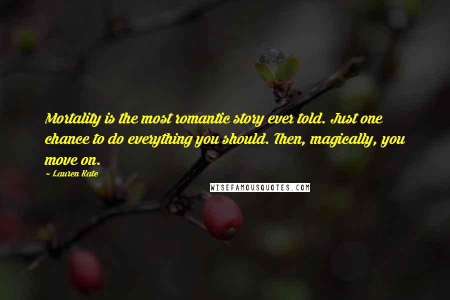 Lauren Kate Quotes: Mortality is the most romantic story ever told. Just one chance to do everything you should. Then, magically, you move on.