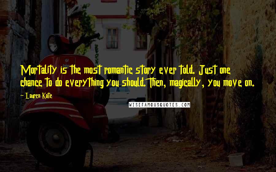 Lauren Kate Quotes: Mortality is the most romantic story ever told. Just one chance to do everything you should. Then, magically, you move on.