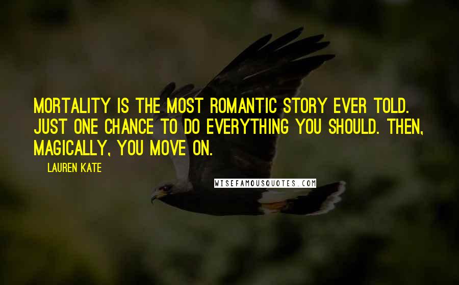 Lauren Kate Quotes: Mortality is the most romantic story ever told. Just one chance to do everything you should. Then, magically, you move on.