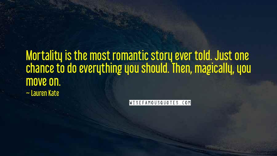 Lauren Kate Quotes: Mortality is the most romantic story ever told. Just one chance to do everything you should. Then, magically, you move on.