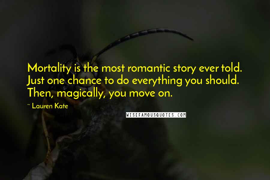 Lauren Kate Quotes: Mortality is the most romantic story ever told. Just one chance to do everything you should. Then, magically, you move on.