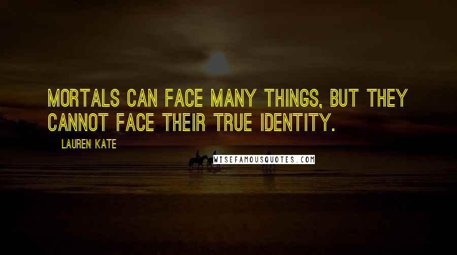Lauren Kate Quotes: Mortals can face many things, but they cannot face their true identity.