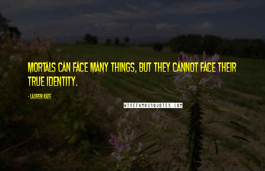 Lauren Kate Quotes: Mortals can face many things, but they cannot face their true identity.