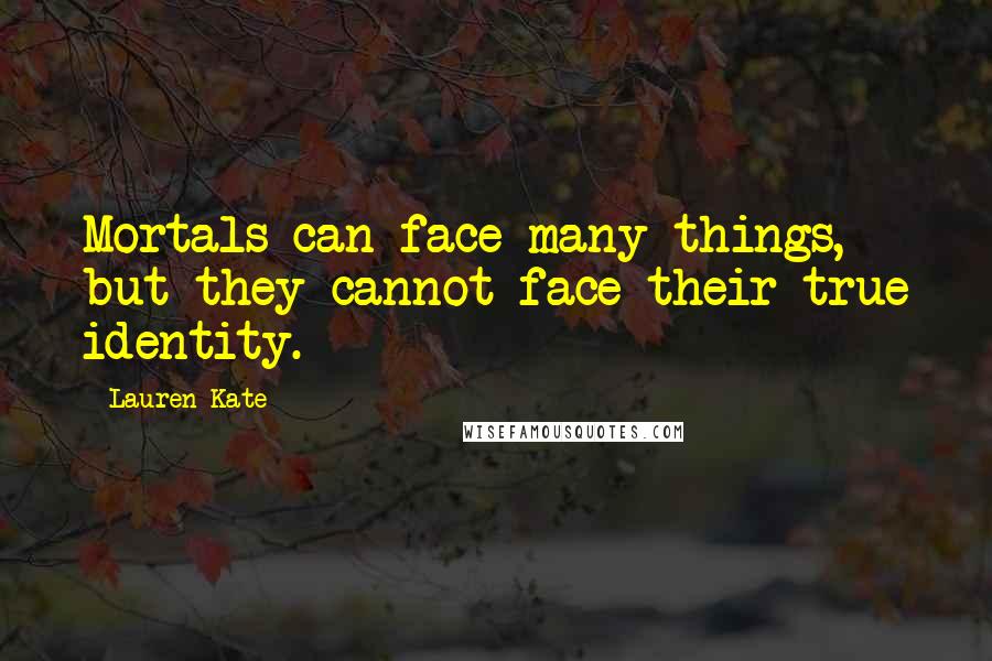 Lauren Kate Quotes: Mortals can face many things, but they cannot face their true identity.