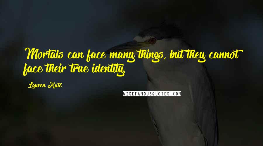 Lauren Kate Quotes: Mortals can face many things, but they cannot face their true identity.