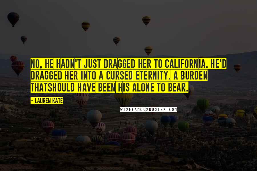 Lauren Kate Quotes: No, he hadn't just dragged her to California. He'd dragged her into a cursed eternity. A burden thatshould have been his alone to bear.