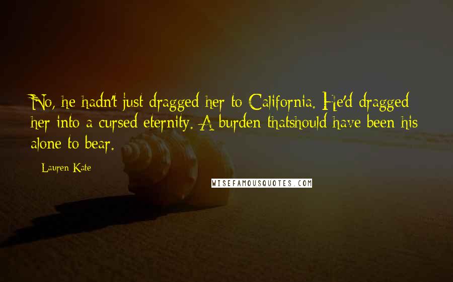 Lauren Kate Quotes: No, he hadn't just dragged her to California. He'd dragged her into a cursed eternity. A burden thatshould have been his alone to bear.