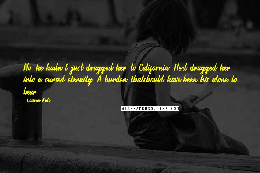 Lauren Kate Quotes: No, he hadn't just dragged her to California. He'd dragged her into a cursed eternity. A burden thatshould have been his alone to bear.