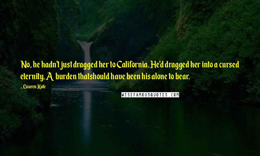 Lauren Kate Quotes: No, he hadn't just dragged her to California. He'd dragged her into a cursed eternity. A burden thatshould have been his alone to bear.