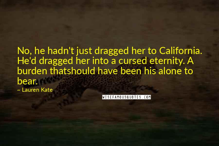 Lauren Kate Quotes: No, he hadn't just dragged her to California. He'd dragged her into a cursed eternity. A burden thatshould have been his alone to bear.