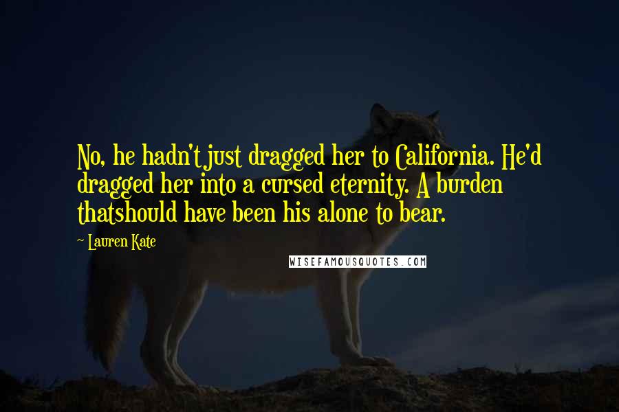 Lauren Kate Quotes: No, he hadn't just dragged her to California. He'd dragged her into a cursed eternity. A burden thatshould have been his alone to bear.