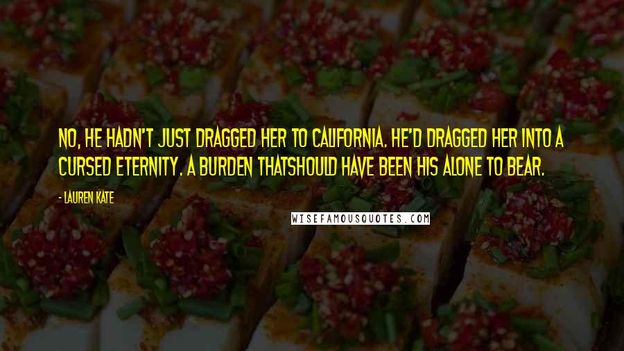 Lauren Kate Quotes: No, he hadn't just dragged her to California. He'd dragged her into a cursed eternity. A burden thatshould have been his alone to bear.