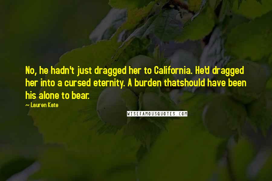 Lauren Kate Quotes: No, he hadn't just dragged her to California. He'd dragged her into a cursed eternity. A burden thatshould have been his alone to bear.