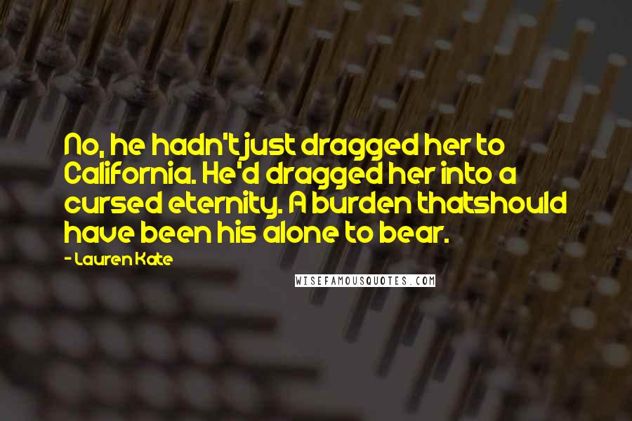 Lauren Kate Quotes: No, he hadn't just dragged her to California. He'd dragged her into a cursed eternity. A burden thatshould have been his alone to bear.