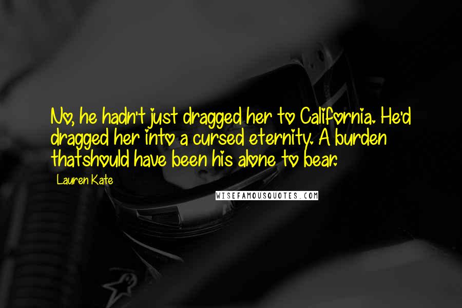 Lauren Kate Quotes: No, he hadn't just dragged her to California. He'd dragged her into a cursed eternity. A burden thatshould have been his alone to bear.