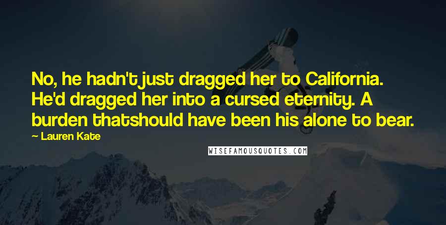 Lauren Kate Quotes: No, he hadn't just dragged her to California. He'd dragged her into a cursed eternity. A burden thatshould have been his alone to bear.