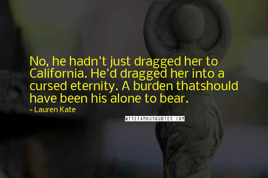 Lauren Kate Quotes: No, he hadn't just dragged her to California. He'd dragged her into a cursed eternity. A burden thatshould have been his alone to bear.