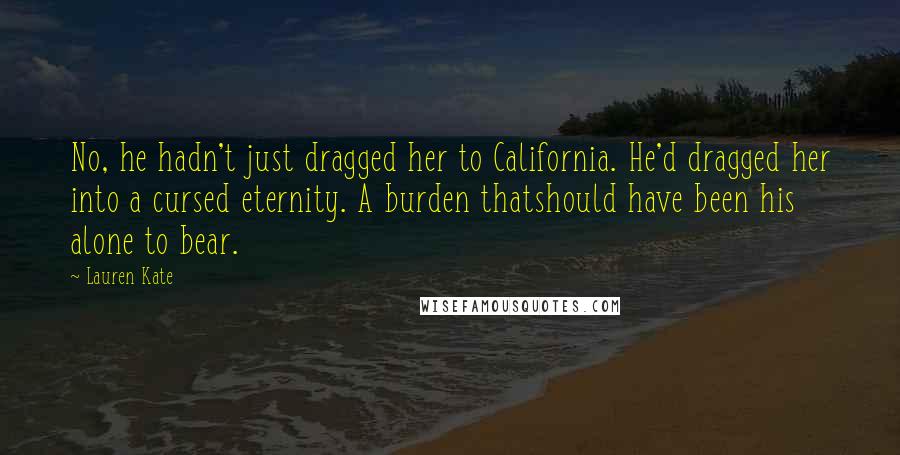 Lauren Kate Quotes: No, he hadn't just dragged her to California. He'd dragged her into a cursed eternity. A burden thatshould have been his alone to bear.