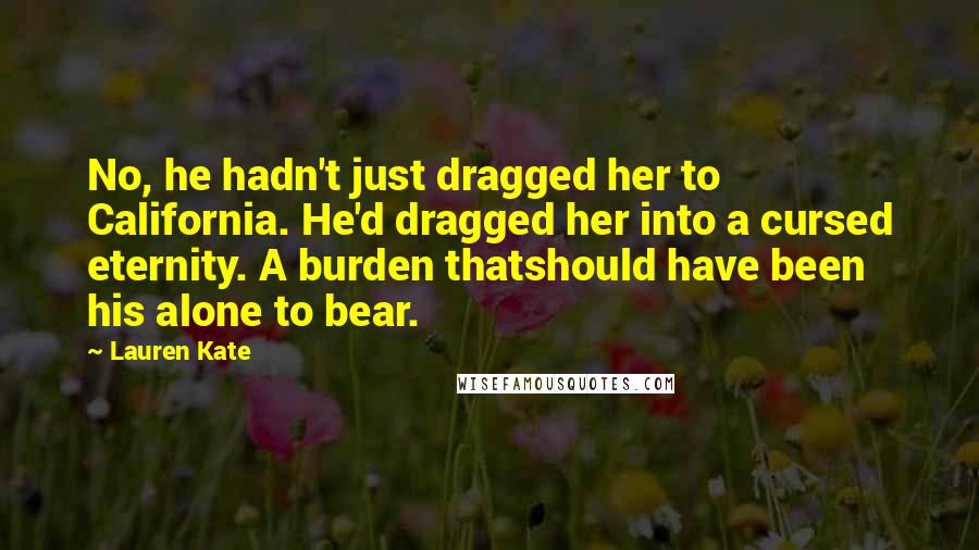 Lauren Kate Quotes: No, he hadn't just dragged her to California. He'd dragged her into a cursed eternity. A burden thatshould have been his alone to bear.