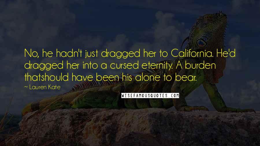 Lauren Kate Quotes: No, he hadn't just dragged her to California. He'd dragged her into a cursed eternity. A burden thatshould have been his alone to bear.