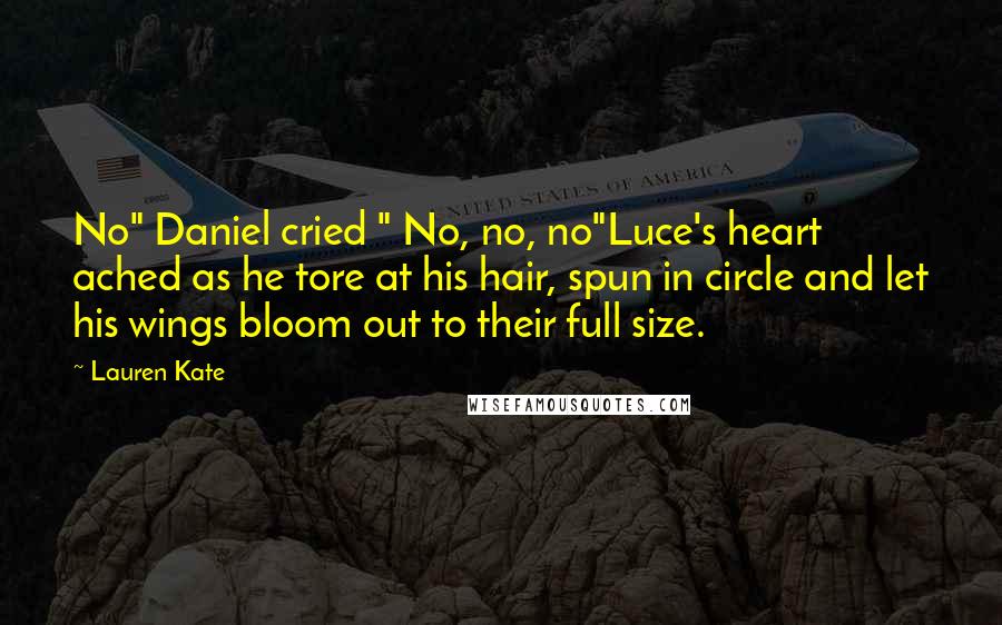Lauren Kate Quotes: No" Daniel cried " No, no, no"Luce's heart ached as he tore at his hair, spun in circle and let his wings bloom out to their full size.