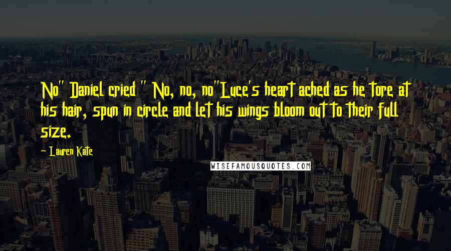 Lauren Kate Quotes: No" Daniel cried " No, no, no"Luce's heart ached as he tore at his hair, spun in circle and let his wings bloom out to their full size.