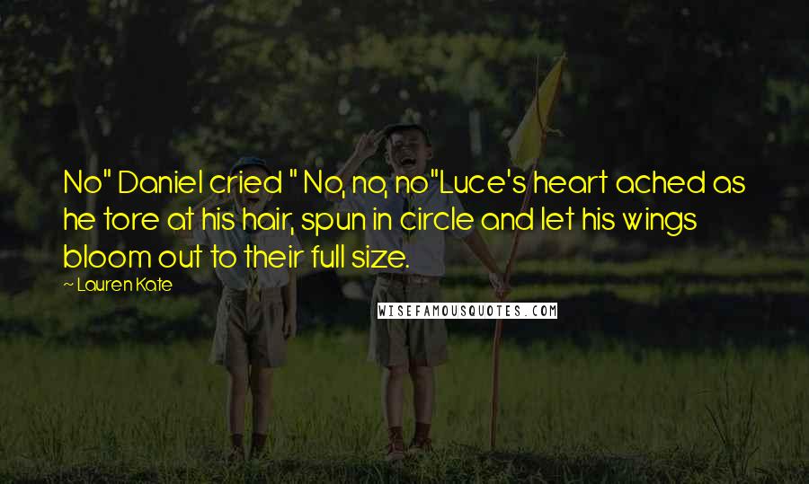 Lauren Kate Quotes: No" Daniel cried " No, no, no"Luce's heart ached as he tore at his hair, spun in circle and let his wings bloom out to their full size.