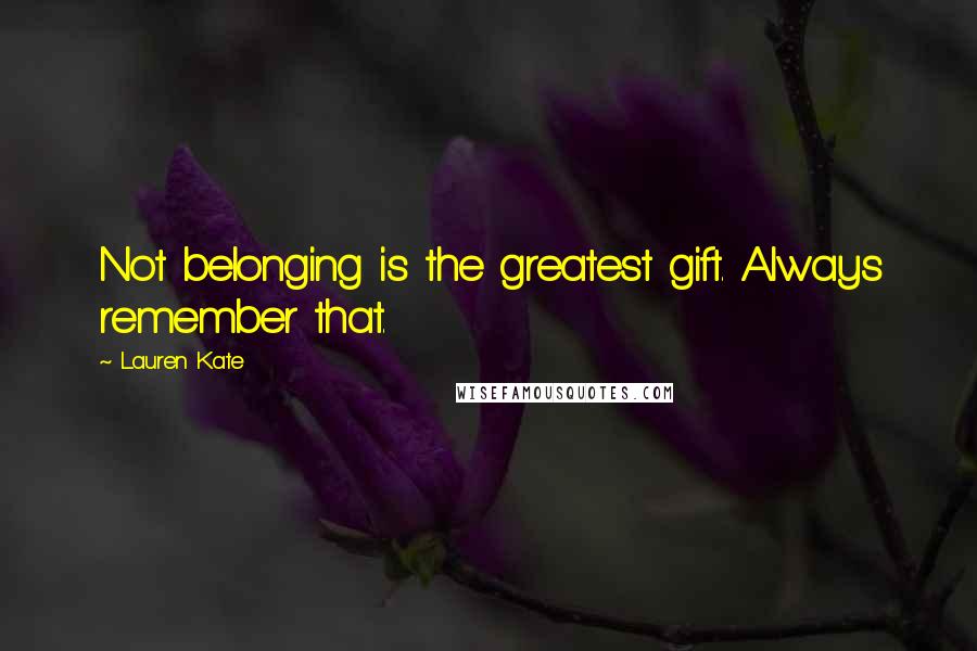 Lauren Kate Quotes: Not belonging is the greatest gift. Always remember that.