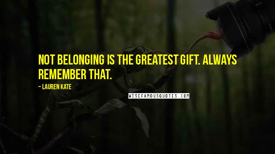 Lauren Kate Quotes: Not belonging is the greatest gift. Always remember that.