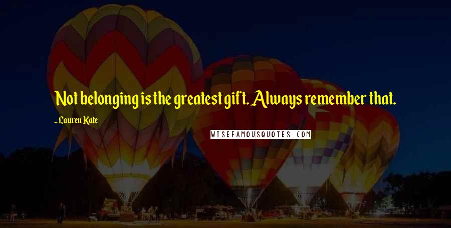 Lauren Kate Quotes: Not belonging is the greatest gift. Always remember that.